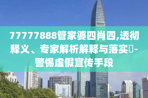 77777888管家婆四肖四,透徹釋義、專家解析解釋與落實?-警惕虛假宣傳手段