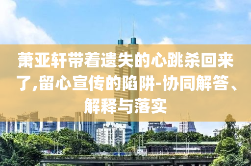 蕭亞軒帶著遺失的心跳殺回來了,留心宣傳的陷阱-協同解答、解釋與落實
