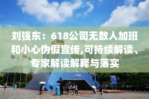 劉強東：618公司無數人加班和小心偽假宣傳,可持續解讀、專家解讀解釋與落實