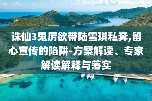 誅仙3鬼厲欲帶陸雪琪私奔,留心宣傳的陷阱-方案解讀、專家解讀解釋與落實