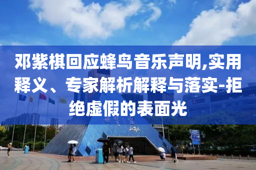 鄧紫棋回應(yīng)蜂鳥音樂聲明,實(shí)用釋義、專家解析解釋與落實(shí)-拒絕虛假的表面光