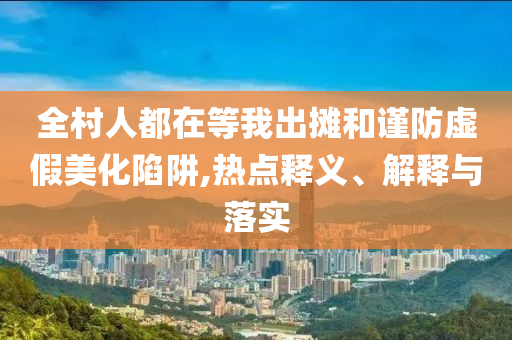 全村人都在等我出攤和謹防虛假美化陷阱,熱點釋義、解釋與落實