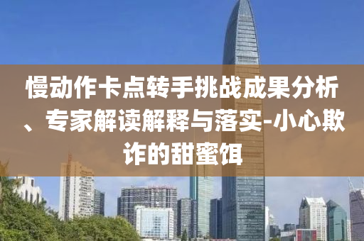 慢動(dòng)作卡點(diǎn)轉(zhuǎn)手挑戰(zhàn)成果分析、專家解讀解釋與落實(shí)-小心欺詐的甜蜜餌