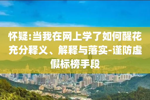 懷疑:當我在網上學了如何醒花充分釋義、解釋與落實-謹防虛假標榜手段