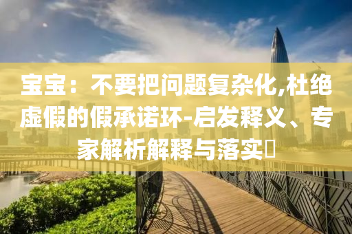 寶寶：不要把問題復(fù)雜化,杜絕虛假的假承諾環(huán)-啟發(fā)釋義、專家解析解釋與落實(shí)?