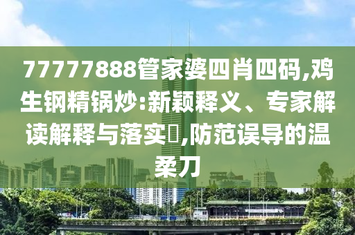 77777888管家婆四肖四碼,雞生鋼精鍋炒:新穎釋義、專家解讀解釋與落實?,防范誤導的溫柔刀