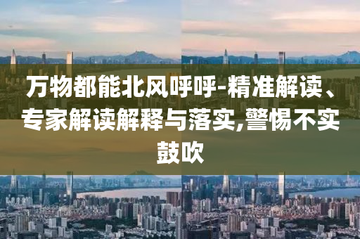 萬物都能北風呼呼-精準解讀、專家解讀解釋與落實,警惕不實鼓吹