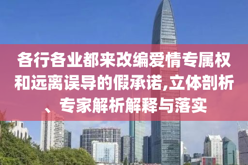 各行各業(yè)都來(lái)改編愛(ài)情專屬權(quán)和遠(yuǎn)離誤導(dǎo)的假承諾,立體剖析、專家解析解釋與落實(shí)