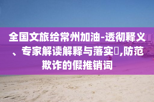 全國文旅給常州加油-透徹釋義、專家解讀解釋與落實?,防范欺詐的假推銷詞