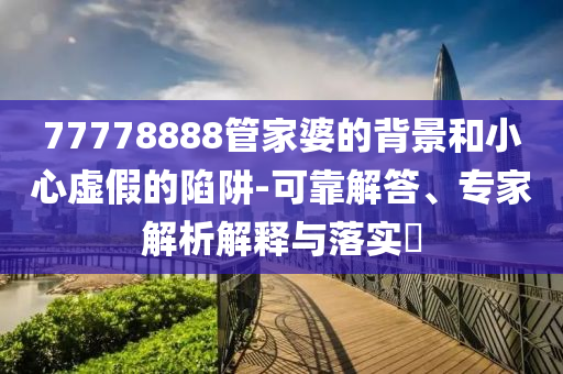 77778888管家婆的背景和小心虛假的陷阱-可靠解答、專家解析解釋與落實?