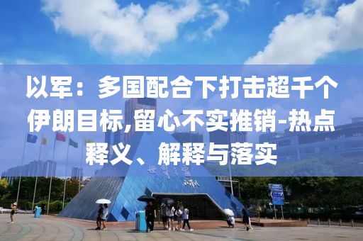 以軍：多國(guó)配合下打擊超千個(gè)伊朗目標(biāo),留心不實(shí)推銷-熱點(diǎn)釋義、解釋與落實(shí)