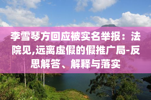 李雪琴方回應被實名舉報：法院見,遠離虛假的假推廣局-反思解答、解釋與落實