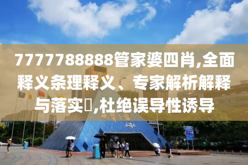 7777788888管家婆四肖,全面釋義條理釋義、專家解析解釋與落實?,杜絕誤導性誘導