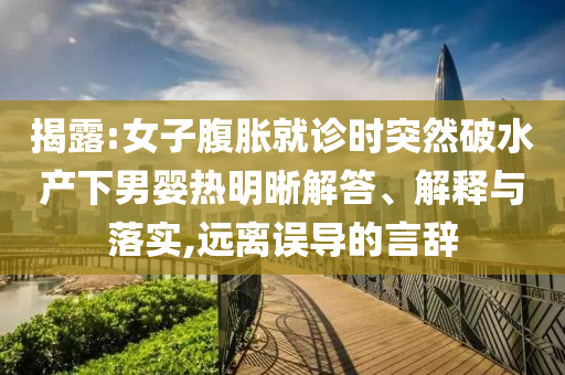 揭露:女子腹脹就診時突然破水產下男嬰熱明晰解答、解釋與落實,遠離誤導的言辭
