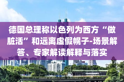 德國總理稱以色列為西方“做臟活”和遠(yuǎn)離虛假幌子-場景解答、專家解讀解釋與落實