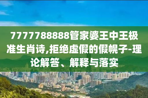 7777788888管家婆王中王極準生肖詩,拒絕虛假的假幌子-理論解答、解釋與落實
