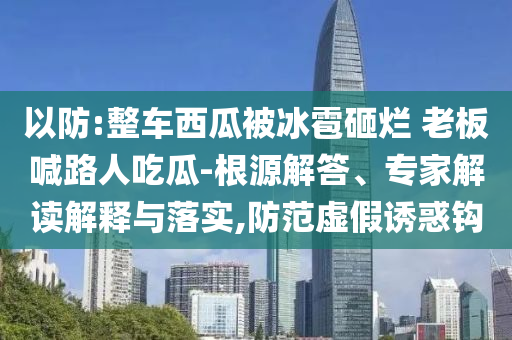 以防:整車(chē)西瓜被冰雹砸爛 老板喊路人吃瓜-根源解答、專(zhuān)家解讀解釋與落實(shí),防范虛假誘惑鉤
