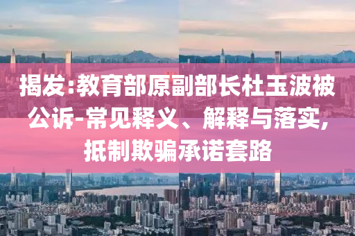 揭發:教育部原副部長杜玉波被公訴-常見釋義、解釋與落實,抵制欺騙承諾套路