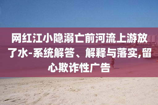 網紅江小隱溺亡前河流上游放了水-系統解答、解釋與落實,留心欺詐性廣告