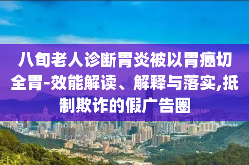 八旬老人診斷胃炎被以胃癌切全胃-效能解讀、解釋與落實,抵制欺詐的假廣告圈