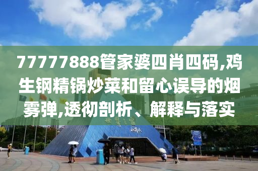 77777888管家婆四肖四碼,雞生鋼精鍋炒菜和留心誤導的煙霧彈,透徹剖析、解釋與落實
