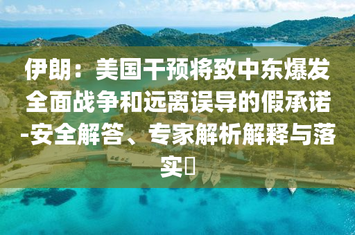 伊朗：美國干預將致中東爆發全面戰爭和遠離誤導的假承諾-安全解答、專家解析解釋與落實?