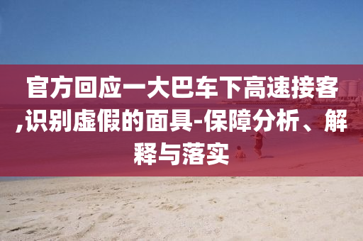 官方回應(yīng)一大巴車下高速接客,識別虛假的面具-保障分析、解釋與落實