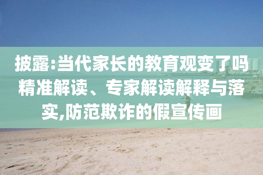 披露:當代家長的教育觀變了嗎精準解讀、專家解讀解釋與落實,防范欺詐的假宣傳畫