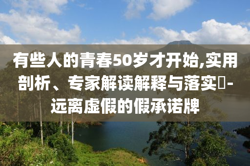 有些人的青春50歲才開始,實用剖析、專家解讀解釋與落實?-遠離虛假的假承諾牌