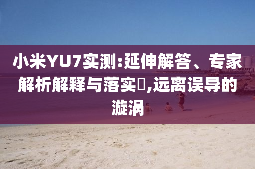 小米YU7實(shí)測(cè):延伸解答、專家解析解釋與落實(shí)?,遠(yuǎn)離誤導(dǎo)的漩渦