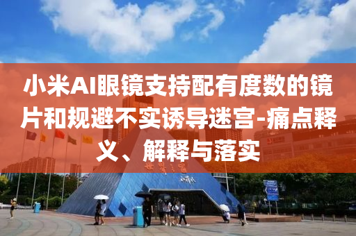 小米AI眼鏡支持配有度數的鏡片和規避不實誘導迷宮-痛點釋義、解釋與落實