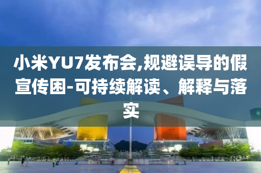 小米YU7發(fā)布會(huì),規(guī)避誤導(dǎo)的假宣傳困-可持續(xù)解讀、解釋與落實(shí)