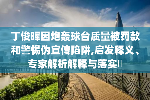 丁俊暉因炮轟球臺質(zhì)量被罰款和警惕偽宣傳陷阱,啟發(fā)釋義、專家解析解釋與落實?