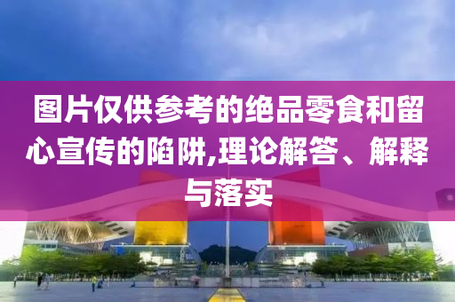 圖片僅供參考的絕品零食和留心宣傳的陷阱,理論解答、解釋與落實