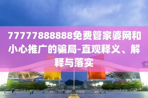 77777888888免費管家婆網和小心推廣的騙局-直觀釋義、解釋與落實
