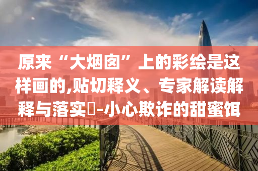 原來“大煙囪”上的彩繪是這樣畫的,貼切釋義、專家解讀解釋與落實?-小心欺詐的甜蜜餌