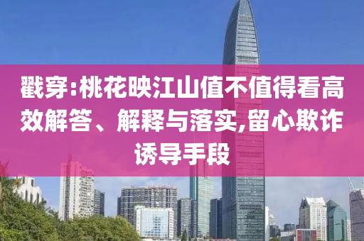 戳穿:桃花映江山值不值得看高效解答、解釋與落實,留心欺詐誘導手段