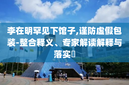 李在明罕見下館子,謹防虛假包裝-整合釋義、專家解讀解釋與落實?