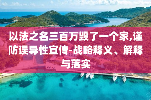 以法之名三百萬毀了一個家,謹防誤導性宣傳-戰(zhàn)略釋義、解釋與落實