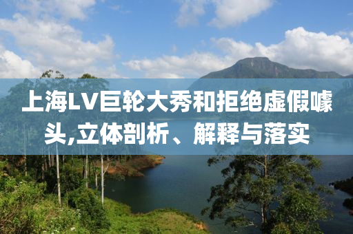 上海LV巨輪大秀和拒絕虛假噱頭,立體剖析、解釋與落實