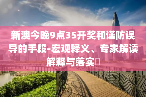 新澳今晚9點35開獎和謹防誤導的手段-宏觀釋義、專家解讀解釋與落實?
