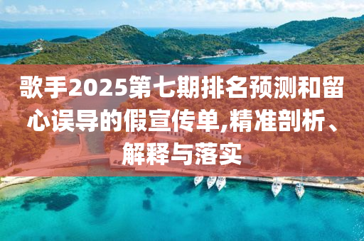歌手2025第七期排名預(yù)測和留心誤導(dǎo)的假宣傳單,精準(zhǔn)剖析、解釋與落實