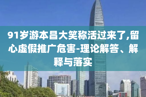 91歲游本昌大笑稱活過來了,留心虛假推廣危害-理論解答、解釋與落實