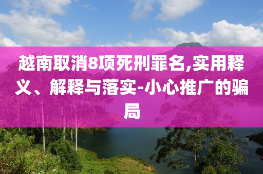 越南取消8項死刑罪名,實用釋義、解釋與落實-小心推廣的騙局