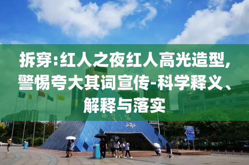 拆穿:紅人之夜紅人高光造型,警惕夸大其詞宣傳-科學釋義、解釋與落實