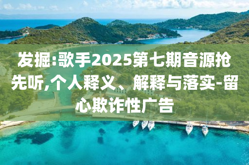 發掘:歌手2025第七期音源搶先聽,個人釋義、解釋與落實-留心欺詐性廣告
