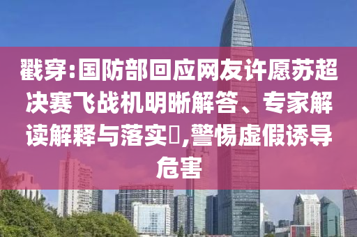 戳穿:國防部回應網友許愿蘇超決賽飛戰機明晰解答、專家解讀解釋與落實?,警惕虛假誘導危害
