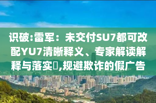 識(shí)破:雷軍：未交付SU7都可改配YU7清晰釋義、專家解讀解釋與落實(shí)?,規(guī)避欺詐的假廣告