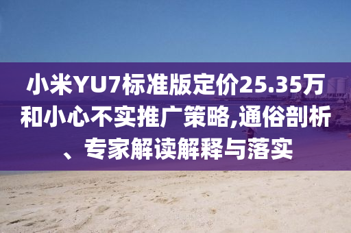 小米YU7標準版定價25.35萬和小心不實推廣策略,通俗剖析、專家解讀解釋與落實