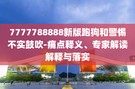 7777788888新版跑狗和警惕不實鼓吹-痛點釋義、專家解讀解釋與落實